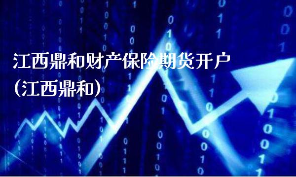 江西鼎和财产保险期货开户(江西鼎和)_https://www.gnhpgy.com_纳指期货_第1张