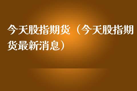 今天股指期货（今天股指期货最新消息）_https://www.gnhpgy.com_黄金期货_第1张