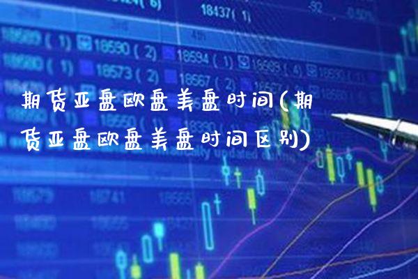 期货亚盘欧盘美盘时间(期货亚盘欧盘美盘时间区别)_https://www.gnhpgy.com_原油期货_第1张