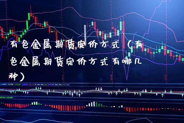 有色金属期货定价方式（有色金属期货定价方式有哪几种）_https://www.gnhpgy.com_期货知识_第1张