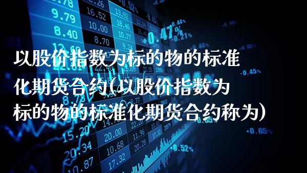 以股价指数为标的物的标准化期货合约(以股价指数为标的物的标准化期货合约称为)_https://www.gnhpgy.com_期货百科_第1张