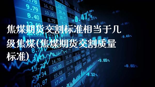 焦煤期货交割标准相当于几级焦煤(焦煤期货交割质量标准)_https://www.gnhpgy.com_纳指期货_第1张