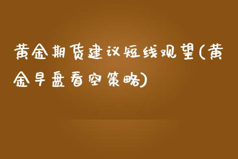 黄金期货建议短线观望(黄金早盘看空策略)_https://www.gnhpgy.com_期货知识_第1张