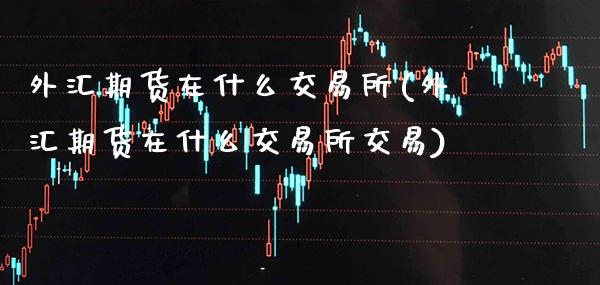 外汇期货在什么交易所(外汇期货在什么交易所交易)_期货百科_第1张_公牛期货直播室 外汇期货在什么交易所(外汇期货在什么交易所交易)_https://www.gnhpgy.com_期货百科_第1张