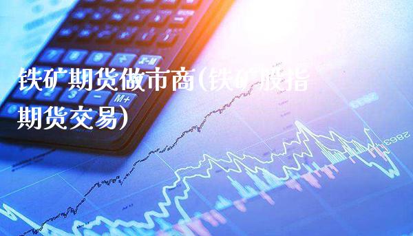 铁矿期货做市商(铁矿股指期货交易)_https://www.gnhpgy.com_黄金期货_第1张