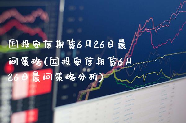 国投安信期货6月26日晨间策略(国投安信期货6月26日晨间策略分析)_https://www.gnhpgy.com_原油期货_第1张