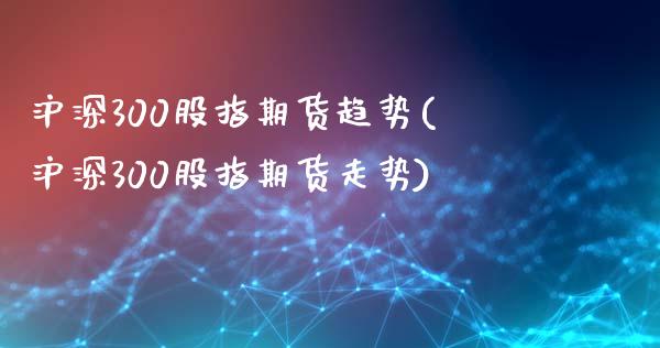 沪深300股指期货趋势(沪深300股指期货走势)_https://www.gnhpgy.com_黄金期货_第1张