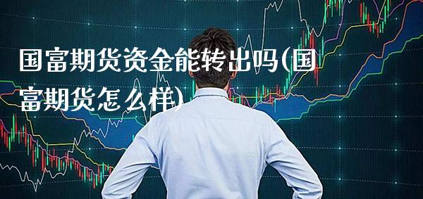 国富期货资金能转出吗(国富期货怎么样)_黄金期货_第1张_公牛期货直播室 国富期货资金能转出吗(国富期货怎么样)_https://www.gnhpgy.com_黄金期货_第1张