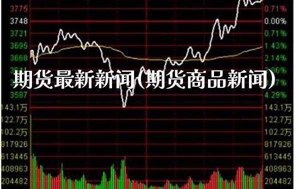 期货最新新闻(期货商品新闻)_https://www.gnhpgy.com_德指期货_第1张