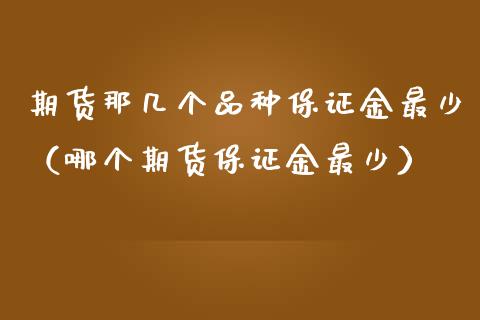 期货那几个品种保证金最少（哪个期货保证金最少）_https://www.gnhpgy.com_恒指期货_第1张