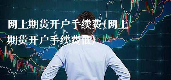 网上期货开户手续费(网上期货开户手续费低)_https://www.gnhpgy.com_恒指期货_第1张