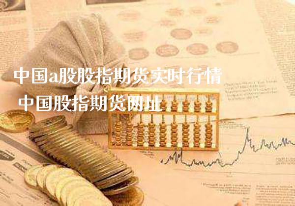 中国a股股指期货实时行情 中国股指期货网址_https://www.gnhpgy.com_黄金期货_第1张
