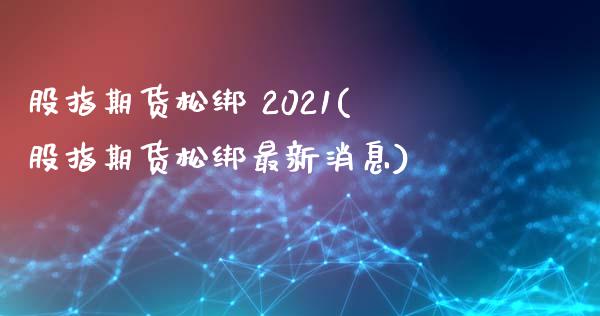 股指期货松绑 2021(股指期货松绑最新消息)_https://www.gnhpgy.com_纳指期货_第1张