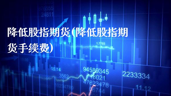 降低股指期货(降低股指期货手续费)_https://www.gnhpgy.com_期货知识_第1张