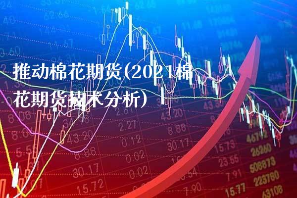 推动棉花期货(2021棉花期货技术分析)_https://www.gnhpgy.com_恒指期货_第1张