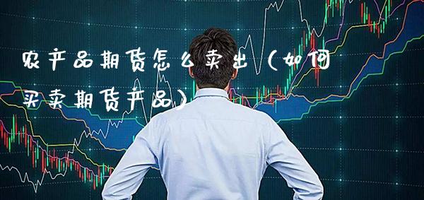 农产品期货怎么卖出（如何买卖期货产品）_https://www.gnhpgy.com_黄金期货_第1张