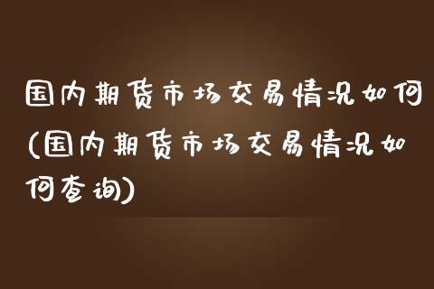 国内期货市场交易情况如何(国内期货市场交易情况如何查询)_https://www.gnhpgy.com_纳指期货_第1张