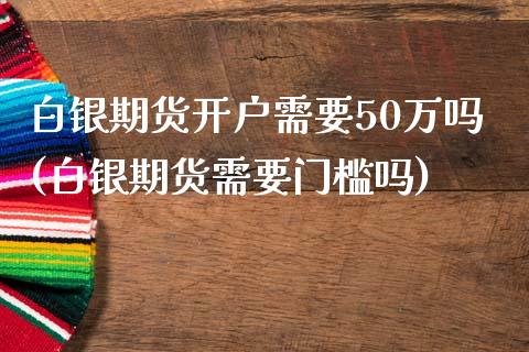 白银期货开户需要50万吗(白银期货需要门槛吗)_https://www.gnhpgy.com_原油期货_第1张