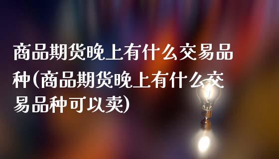 商品期货晚上有什么交易品种(商品期货晚上有什么交易品种可以卖)_https://www.gnhpgy.com_恒指期货_第1张