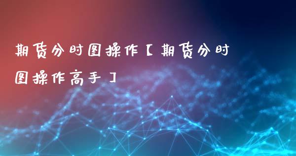 期货分时图操作【期货分时图操作高手】_https://www.gnhpgy.com_股指期货_第1张