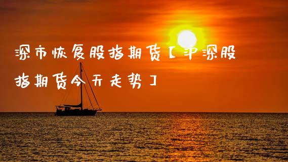 深市恢复股指期货【沪深股指期货今天走势】_https://www.gnhpgy.com_期货知识_第1张