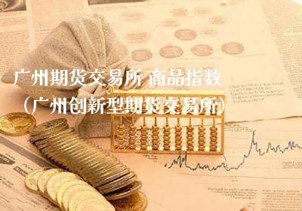 广州期货交易所 商品指数（广州创新型期货交易所）_https://www.gnhpgy.com_道指期货_第1张