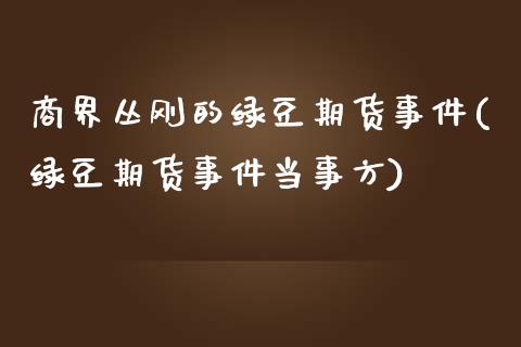 商界丛刚的绿豆期货事件(绿豆期货事件当事方)_https://www.gnhpgy.com_德指期货_第1张