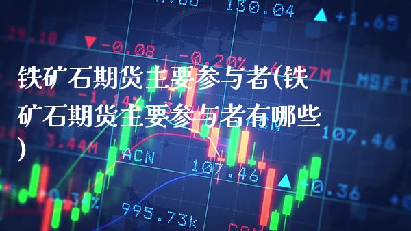 铁矿石期货主要参与者(铁矿石期货主要参与者有哪些)_https://www.gnhpgy.com_原油期货_第1张
