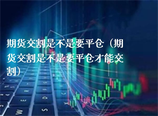 期货交割是不是要平仓（期货交割是不是要平仓才能交割）_https://www.gnhpgy.com_股指期货_第1张