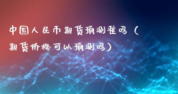 中国币期货预测准吗（期货价格可以预测吗）_https://www.gnhpgy.com_期货知识_第1张