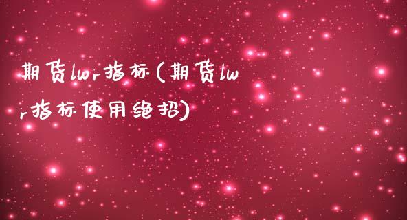 期货lwr指标(期货lwr指标使用绝招)_https://www.gnhpgy.com_黄金期货_第1张