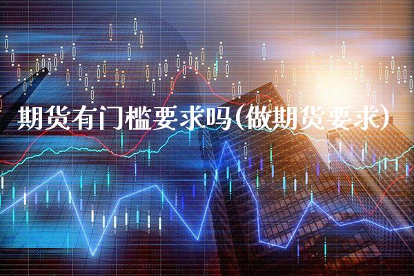期货有门槛要求吗(做期货要求)_https://www.gnhpgy.com_期货知识_第1张