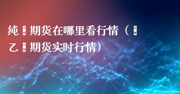 纯苯期货在哪里看行情（苯乙烯期货实时行情）_https://www.gnhpgy.com_股指期货_第1张