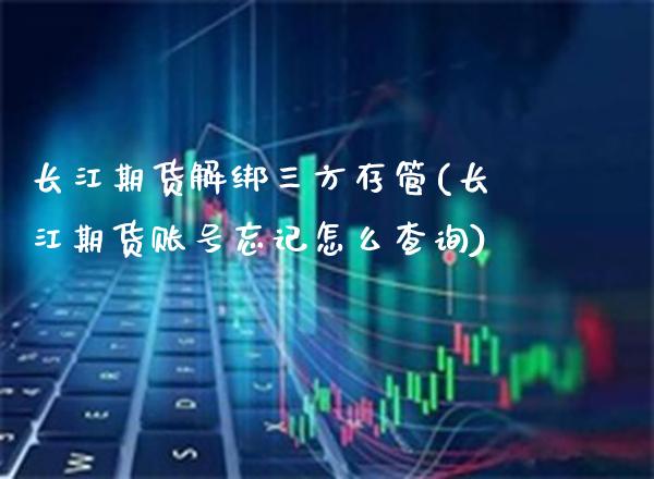 长江期货解绑三方存管(长江期货账号忘记怎么查询)_https://www.gnhpgy.com_恒指期货_第1张
