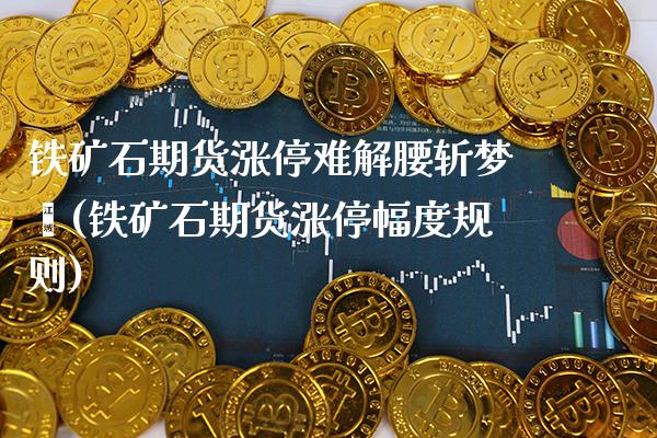 铁矿石期货涨停难解腰斩梦魇(铁矿石期货涨停幅度规则)_https://www.gnhpgy.com_原油期货_第1张