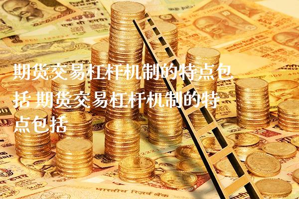 期货交易杠杆机制的特点包括 期货交易杠杆机制的特点包括_https://www.gnhpgy.com_期货知识_第1张