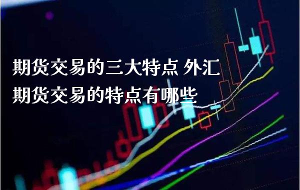 期货交易的三大特点 外汇期货交易的特点有哪些_https://www.gnhpgy.com_道指期货_第1张