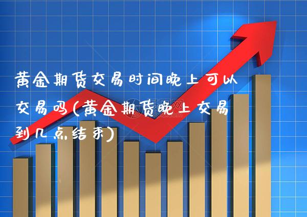 黄金期货交易时间晚上可以交易吗(黄金期货晚上交易到几点结束)_黄金期货_第1张_公牛期货直播室 黄金期货交易时间晚上可以交易吗(黄金期货晚上交易到几点结束)_https://www.gnhpgy.com_黄金期货_第1张