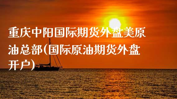 重庆中阳国际期货外盘美原油总部(国际原油期货外盘开户)_https://www.gnhpgy.com_期货知识_第1张