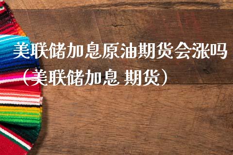 美联储加息原油期货会涨吗（美联储加息 期货）_https://www.gnhpgy.com_纳指期货_第1张