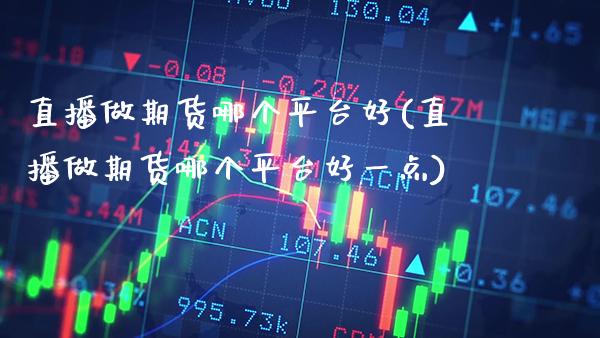 直播做期货哪个平台好(直播做期货哪个平台好一点)_https://www.gnhpgy.com_期货知识_第1张
