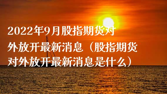 2022年9月股指期货对外放开最新消息（股指期货对外放开最新消息是什么）_https://www.gnhpgy.com_股指期货_第1张