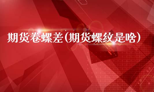 期货卷螺差(期货螺纹是啥)_恒指期货_第1张_公牛期货直播室 期货卷螺差(期货螺纹是啥)_https://www.gnhpgy.com_恒指期货_第1张
