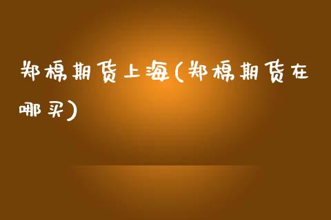 郑棉期货上海(郑棉期货在哪买)_https://www.gnhpgy.com_道指期货_第1张