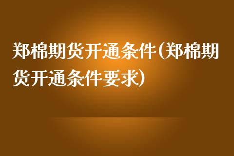 郑棉期货开通条件(郑棉期货开通条件要求)_https://www.gnhpgy.com_股指期货_第1张