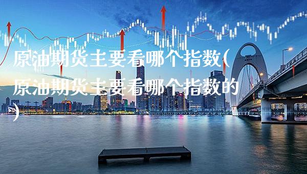 原油期货主要看哪个指数(原油期货主要看哪个指数的)_https://www.gnhpgy.com_股指期货_第1张