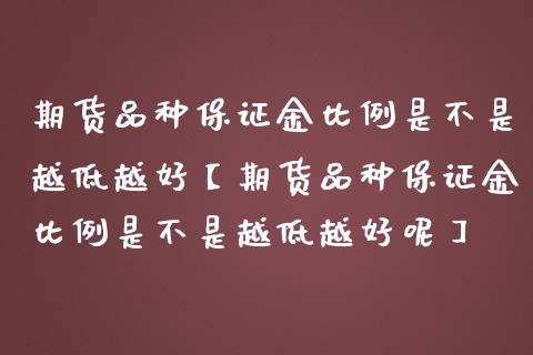 期货品种保证金比例是不是越低越好【期货品种保证金比例是不是越低越好呢】_https://www.gnhpgy.com_期货知识_第1张