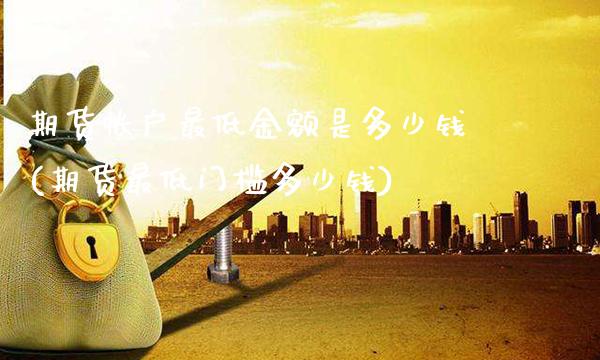期货帐户最低金额是多少钱(期货最低门槛多少钱)_https://www.gnhpgy.com_德指期货_第1张