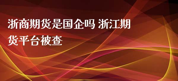 浙商期货是国企吗 浙江期货平台_https://www.gnhpgy.com_纳指期货_第1张