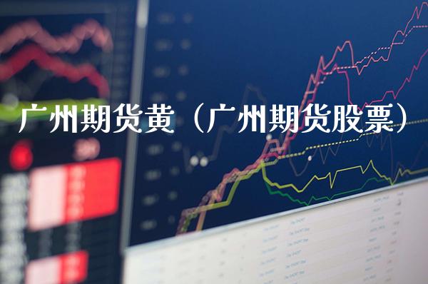 广州期货黄（广州期货股票）_https://www.gnhpgy.com_德指期货_第1张